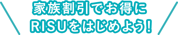 家族割引でお得にRISUをはじめよう!